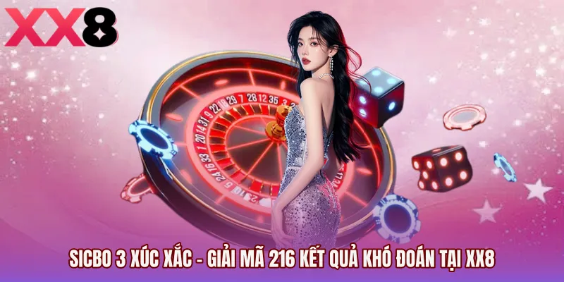Sicbo 3 Xúc Xắc - Giải Mã 216 Kết Quả Khó Đoán Tại XX8