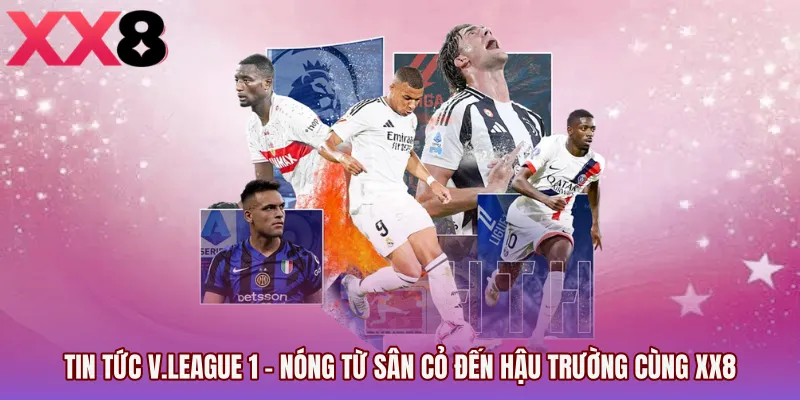 Tin Tức V.League 1 - Nóng Từ Sân Cỏ Đến Hậu Trường Cùng XX8